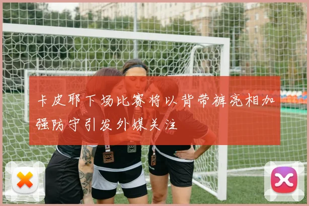 卡皮耶下场比赛将以背带裤亮相加强防守引发外媒关注