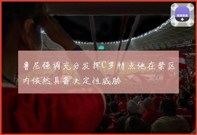 鲁尼强调充分发挥C罗特点他在禁区内依然具备决定性威胁