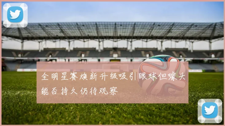 全明星赛焕新升级吸引眼球但噱头能否持久仍待观察