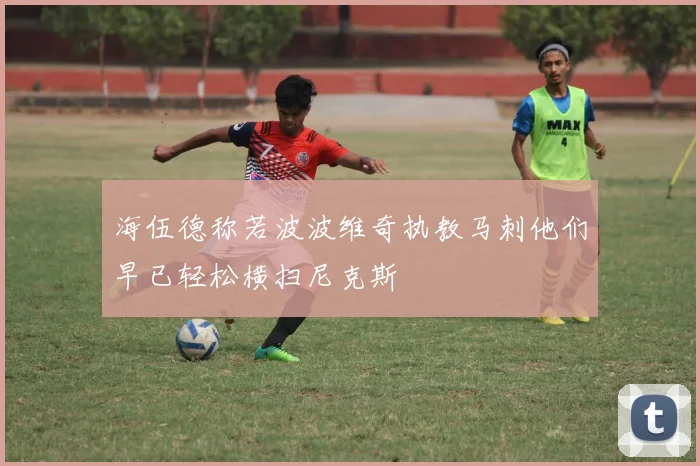 海伍德称若波波维奇执教马刺他们早已轻松横扫尼克斯