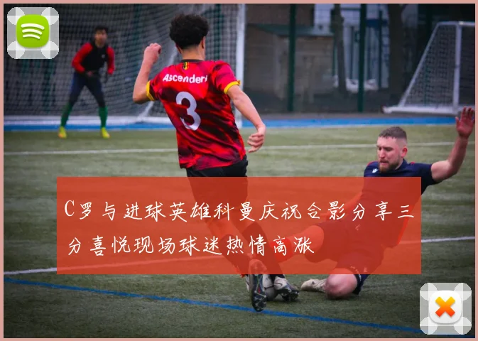 C罗与进球英雄科曼庆祝合影分享三分喜悦现场球迷热情高涨