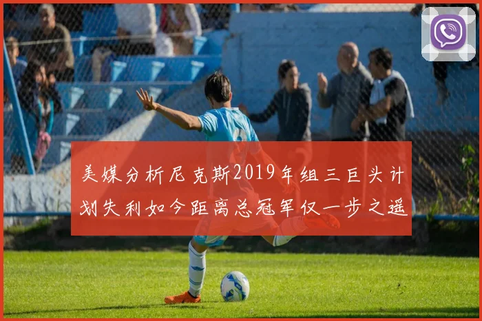 美媒分析尼克斯2019年组三巨头计划失利如今距离总冠军仅一步之遥