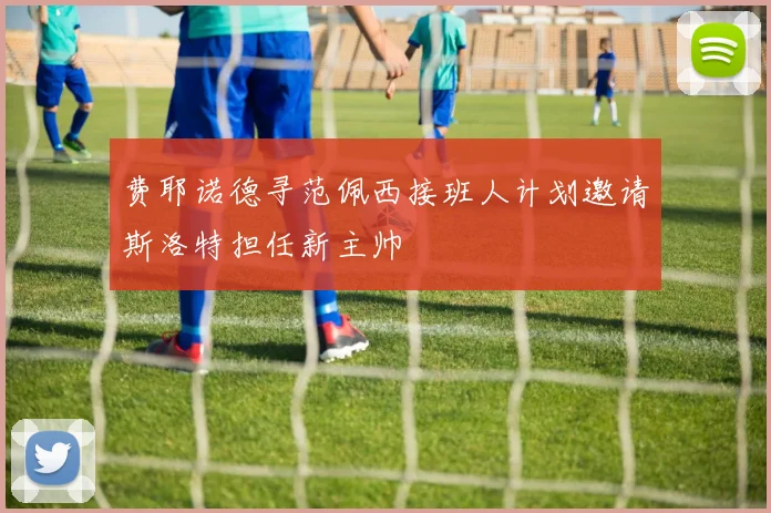 费耶诺德寻范佩西接班人计划邀请斯洛特担任新主帅