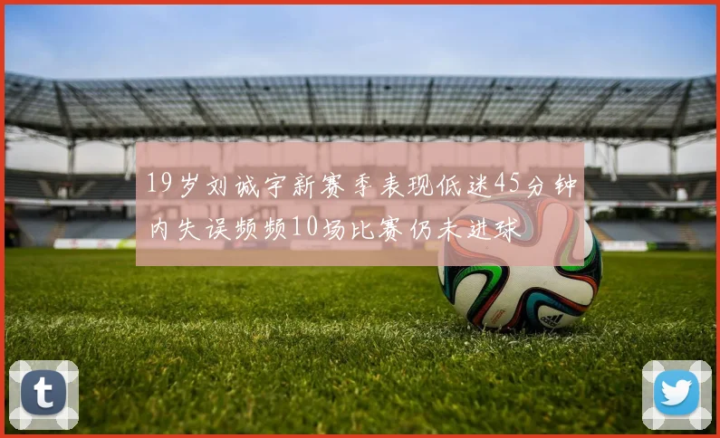 19岁刘诚宇新赛季表现低迷45分钟内失误频频10场比赛仍未进球