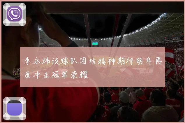 李永炜谈球队团结精神期待明年再度冲击冠军荣耀