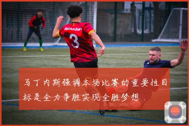 马丁内斯强调本场比赛的重要性目标是全力争胜实现全胜梦想