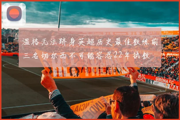 温格无法跻身英超历史最佳教练前三名切尔西不可能容忍22年执教