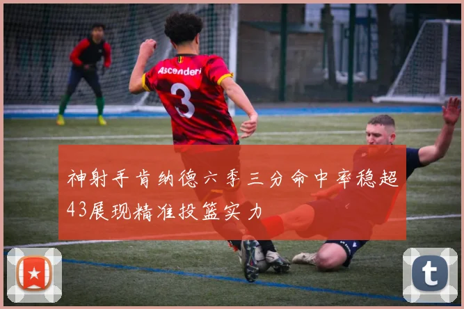 神射手肯纳德六季三分命中率稳超43展现精准投篮实力