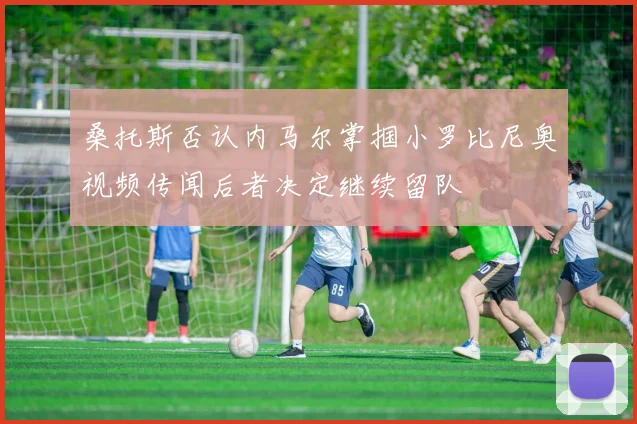桑托斯否认内马尔掌掴小罗比尼奥视频传闻后者决定继续留队