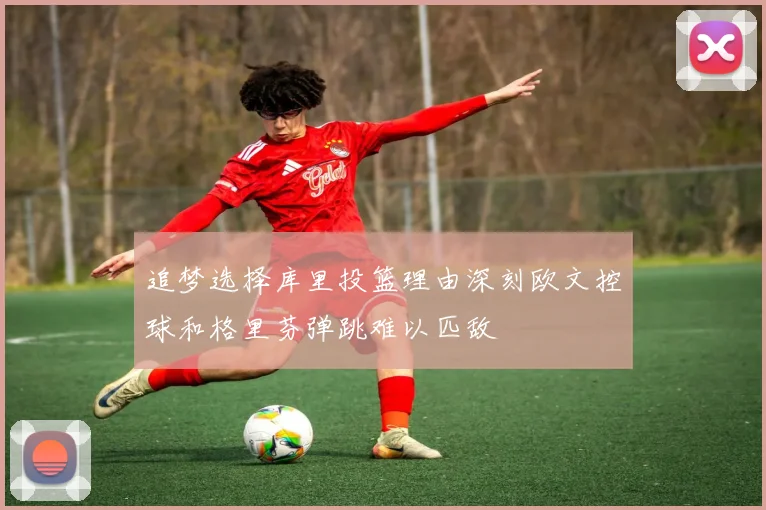 追梦选择库里投篮理由深刻欧文控球和格里芬弹跳难以匹敌