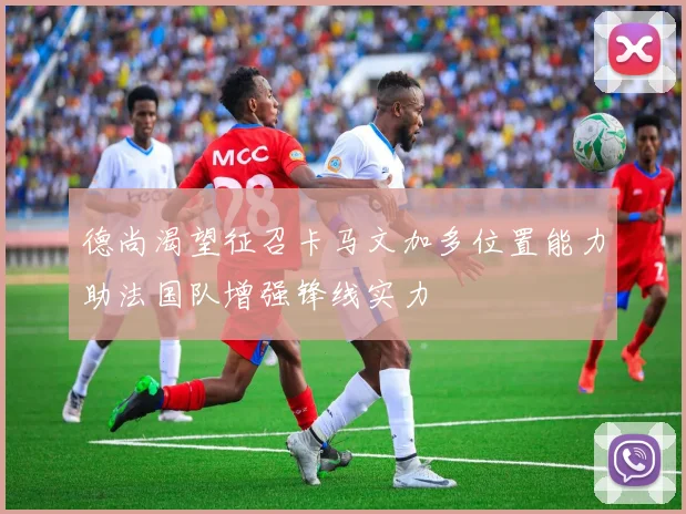 德尚渴望征召卡马文加多位置能力助法国队增强锋线实力