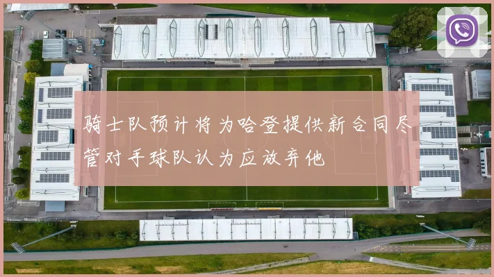 骑士队预计将为哈登提供新合同尽管对手球队认为应放弃他