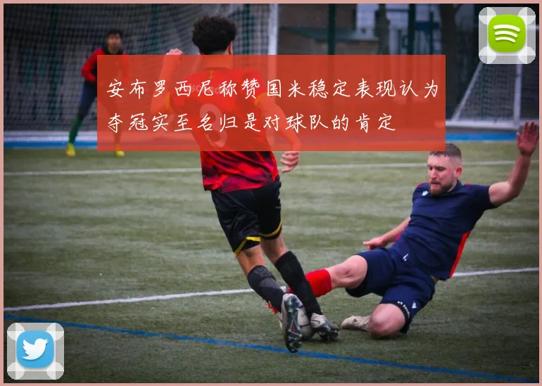 安布罗西尼称赞国米稳定表现认为夺冠实至名归是对球队的肯定