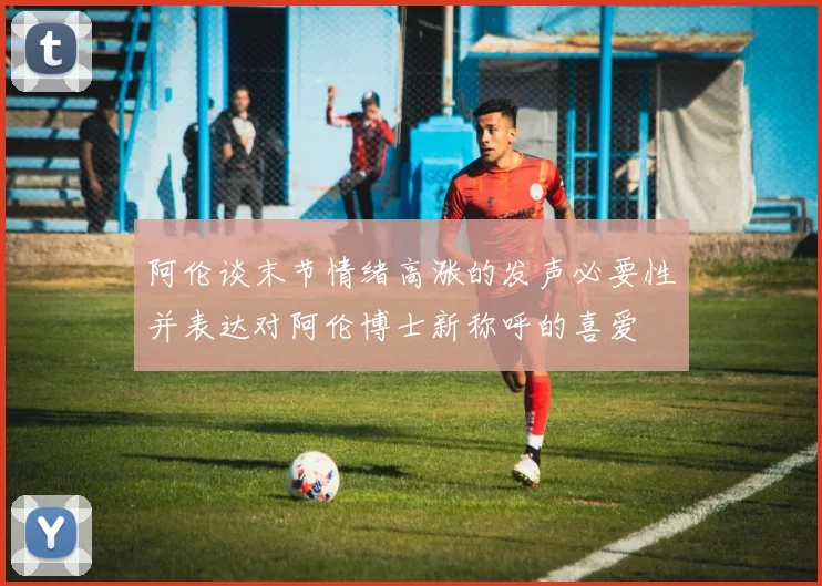 阿伦谈末节情绪高涨的发声必要性并表达对阿伦博士新称呼的喜爱