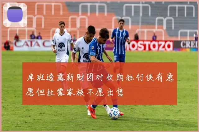 库班透露新财团对收购独行侠有意愿但杜蒙家族不愿出售