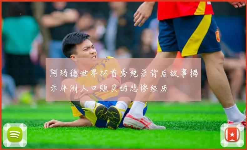 阿玛德世界杯首秀绝杀背后故事揭示非洲人口贩卖的悲惨经历