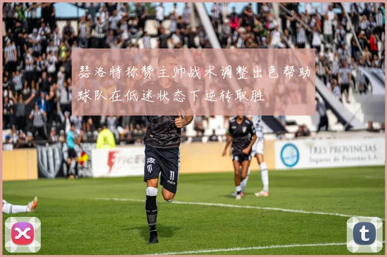 瑟洛特称赞主帅战术调整出色帮助球队在低迷状态下逆转取胜